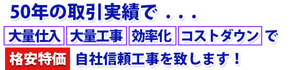46年の取引実績で...大量仕入・大量工事、効率化、コストダウンで 格安特価で自社信頼工事を致します!