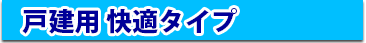 戸建用 快適タイプ