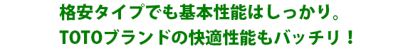 格安タイプでも基本性能はしっかり。TOTOブランドの快適性能もバッチリ!