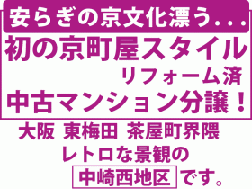 安らぎの京文化漂う. . .初の京町屋スタイル リフォーム済 中古マンション分譲！大阪 東梅田 茶屋町界隈 レトロな景観の 　中崎西地区 です。